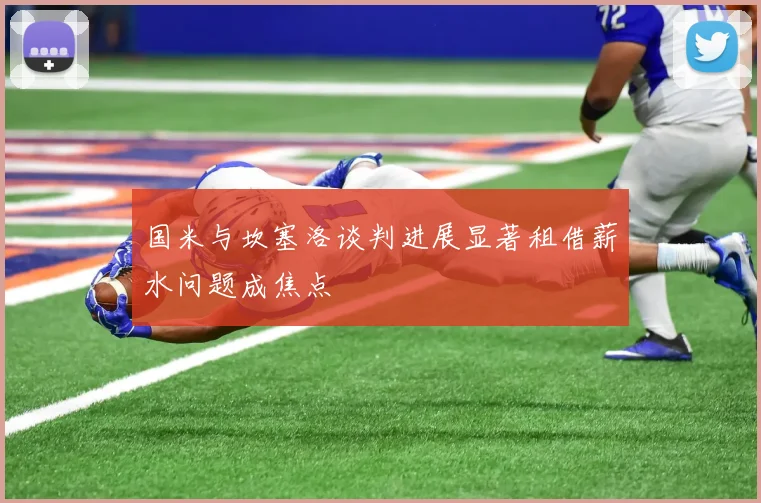 国米与坎塞洛谈判进展显著租借薪水问题成焦点