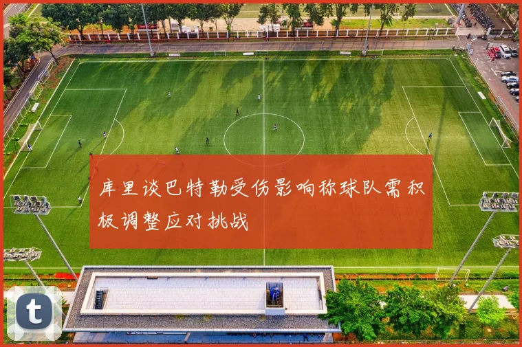 库里谈巴特勒受伤影响称球队需积极调整应对挑战