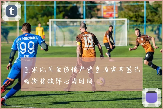 皇家比目鱼伤情严重皇马宣布塞巴略斯将缺阵七周时间