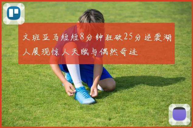 文班亚马短短8分钟狂砍25分逆袭湖人展现惊人天赋与偶然奇迹