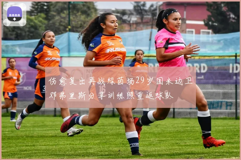 伤愈复出再战绿茵场29岁国米边卫邓弗里斯分享训练照重返球队