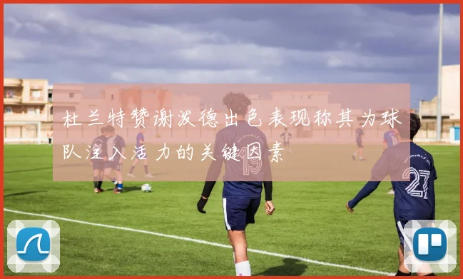 杜兰特赞谢泼德出色表现称其为球队注入活力的关键因素