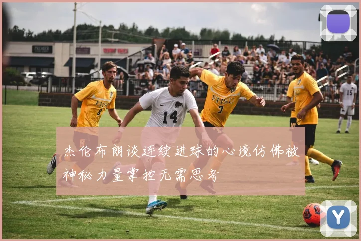 杰伦布朗谈连续进球的心境仿佛被神秘力量掌控无需思考