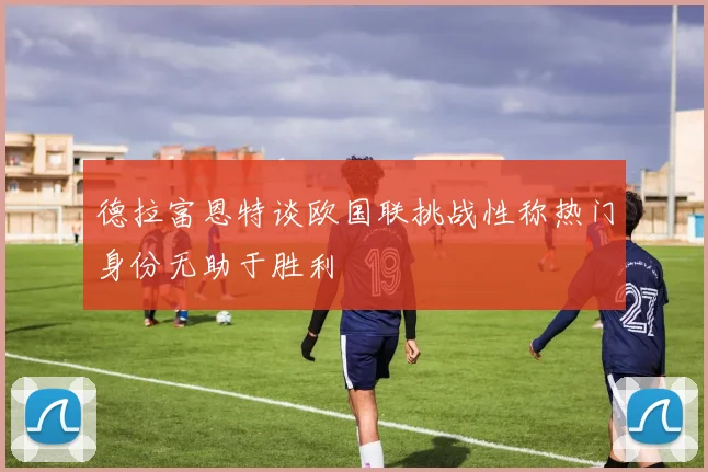 德拉富恩特谈欧国联挑战性称热门身份无助于胜利