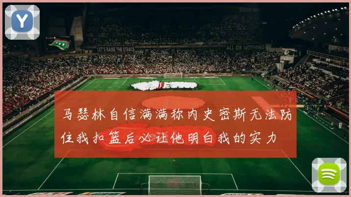 马瑟林自信满满称内史密斯无法防住我扣篮后必让他明白我的实力