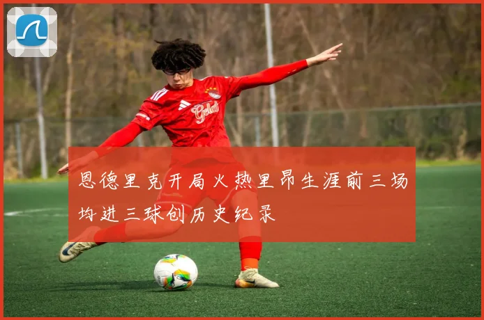 恩德里克开局火热里昂生涯前三场均进三球创历史纪录