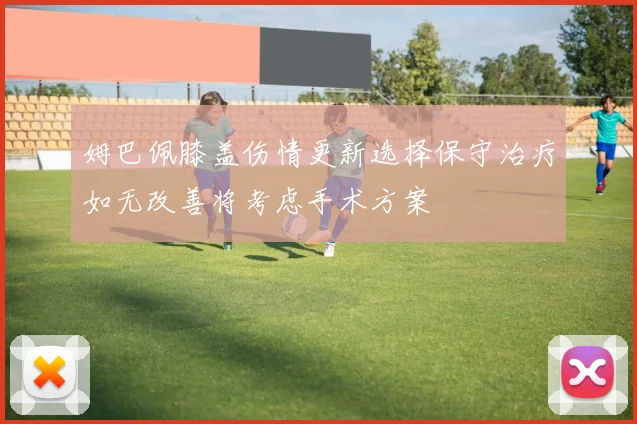姆巴佩膝盖伤情更新选择保守治疗如无改善将考虑手术方案
