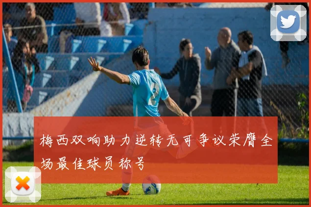 梅西双响助力逆转无可争议荣膺全场最佳球员称号