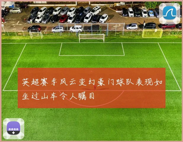 英超赛季风云变幻豪门球队表现如坐过山车令人瞩目