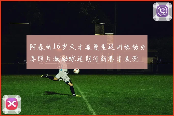 阿森纳16岁天才道曼重返训练场分享照片激励球迷期待新赛季表现