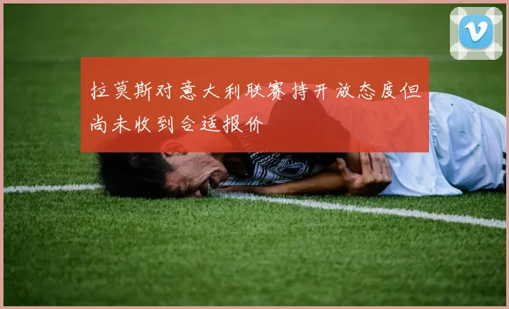 拉莫斯对意大利联赛持开放态度但尚未收到合适报价