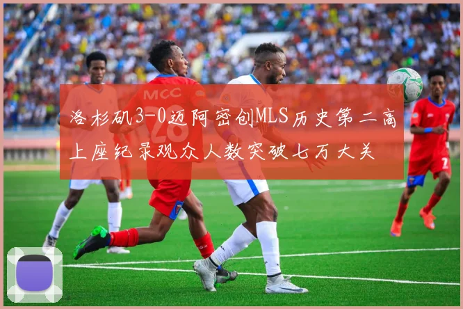洛杉矶3-0迈阿密创MLS历史第二高上座纪录观众人数突破七万大关