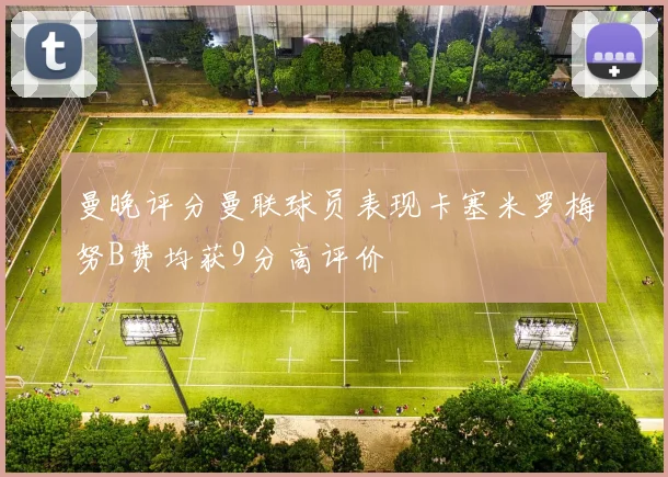 曼晚评分曼联球员表现卡塞米罗梅努B费均获9分高评价