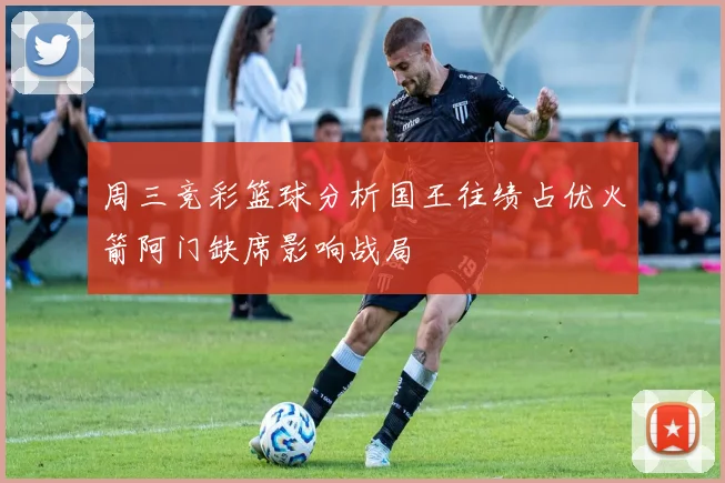 周三竞彩篮球分析国王往绩占优火箭阿门缺席影响战局