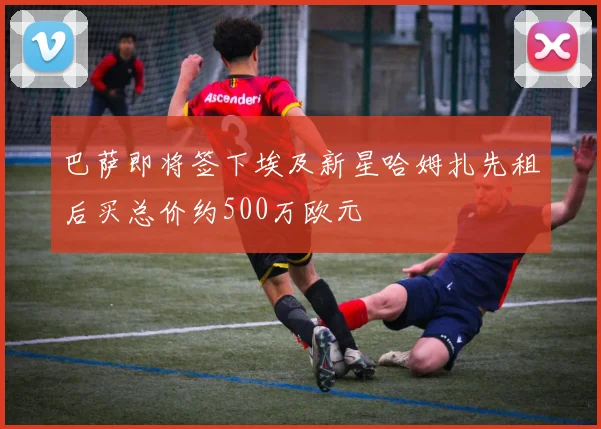 巴萨即将签下埃及新星哈姆扎先租后买总价约500万欧元