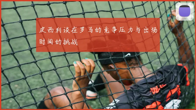 皮西利谈在罗马的竞争压力与出场时间的挑战