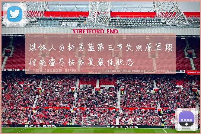 媒体人分析男篮第三节失利原因期待赵睿尽快恢复最佳状态