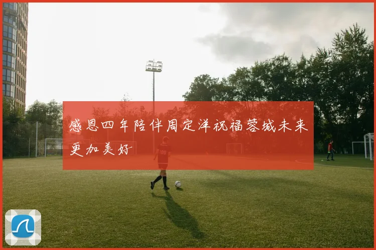 感恩四年陪伴周定洋祝福蓉城未来更加美好