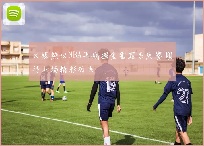 火媒热议NBA再战掘金雷霆系列赛期待七场精彩对决