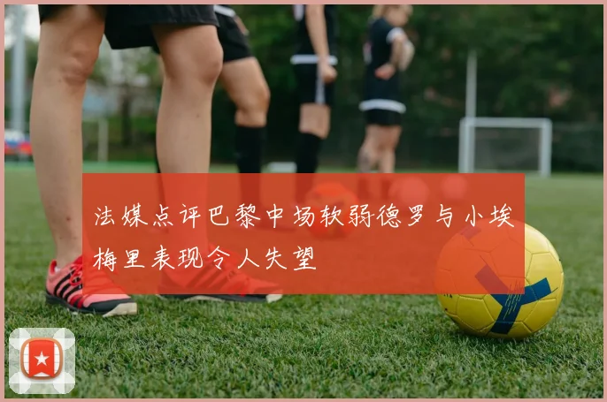 法媒点评巴黎中场软弱德罗与小埃梅里表现令人失望