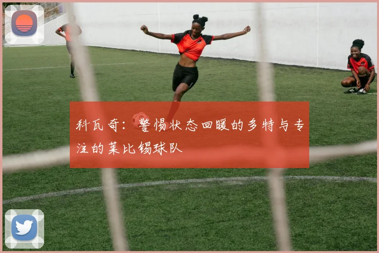 科瓦奇：警惕状态回暖的多特与专注的莱比锡球队