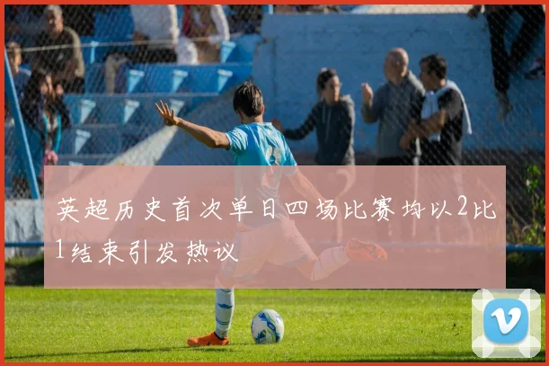 英超历史首次单日四场比赛均以2比1结束引发热议