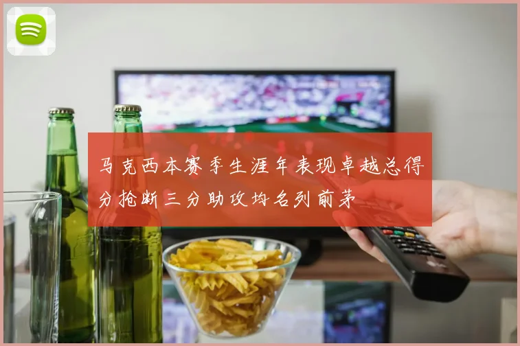 马克西本赛季生涯年表现卓越总得分抢断三分助攻均名列前茅