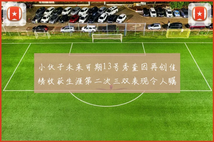 小伙子未来可期13号秀奎因再创佳绩收获生涯第二次三双表现令人瞩目