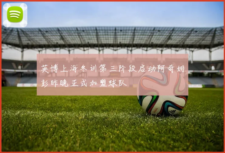英博上海冬训第三阶段启动阿奇姆彭昨晚正式加盟球队