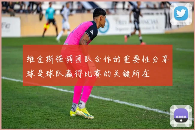 维金斯强调团队合作的重要性分享球是球队赢得比赛的关键所在