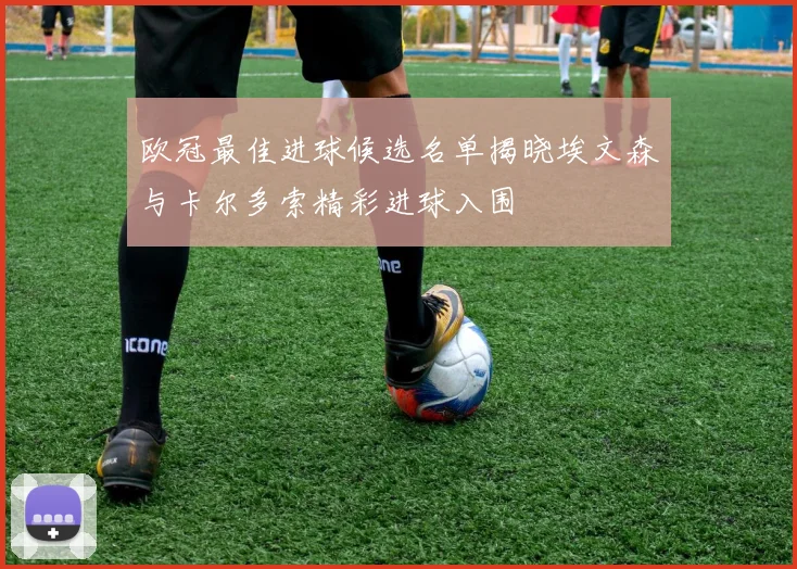 欧冠最佳进球候选名单揭晓埃文森与卡尔多索精彩进球入围