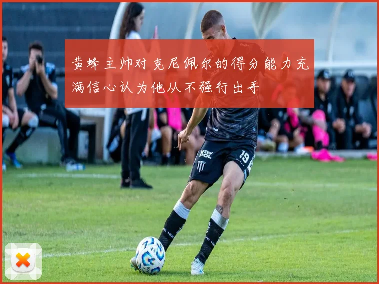 黄蜂主帅对克尼佩尔的得分能力充满信心认为他从不强行出手