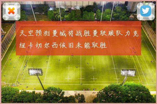 天空预测曼城将战胜曼联狼队力克纽卡切尔西依旧未能取胜