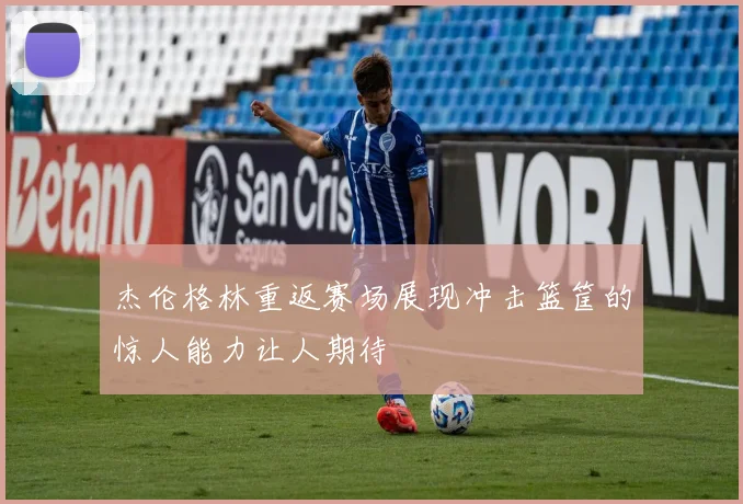 杰伦格林重返赛场展现冲击篮筐的惊人能力让人期待