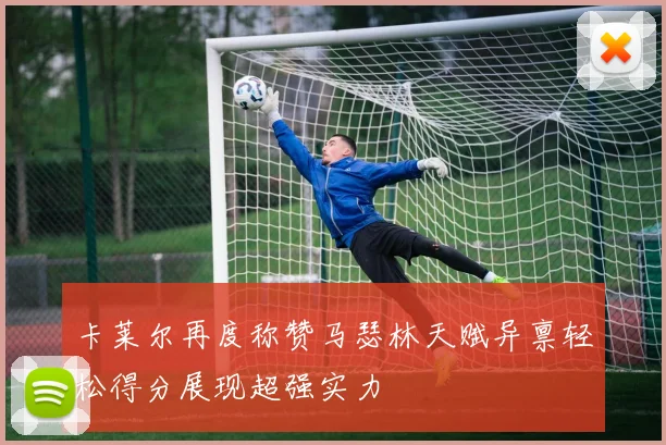 卡莱尔再度称赞马瑟林天赋异禀轻松得分展现超强实力