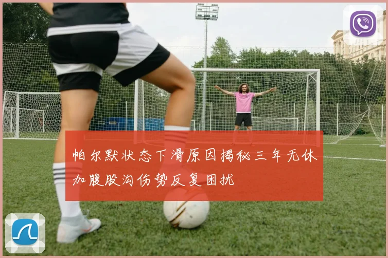 帕尔默状态下滑原因揭秘三年无休加腹股沟伤势反复困扰