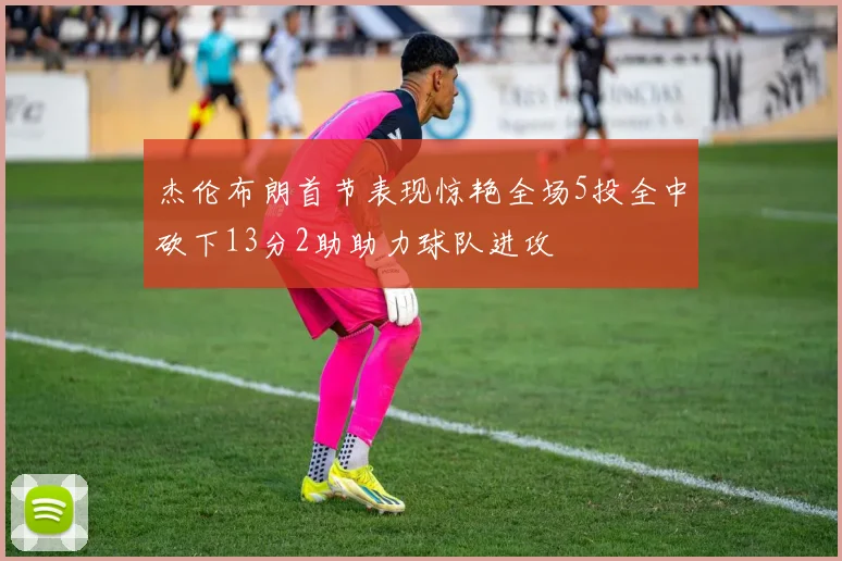 杰伦布朗首节表现惊艳全场5投全中砍下13分2助助力球队进攻