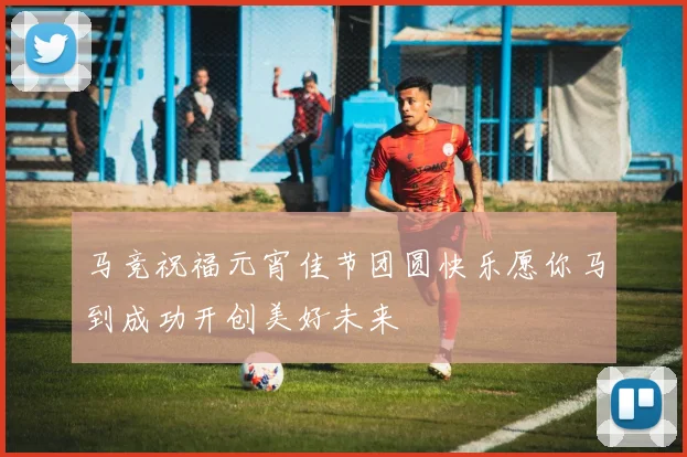 马竞祝福元宵佳节团圆快乐愿你马到成功开创美好未来
