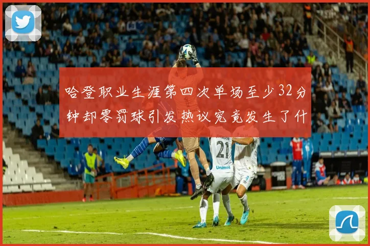哈登职业生涯第四次单场至少32分钟却零罚球引发热议究竟发生了什么