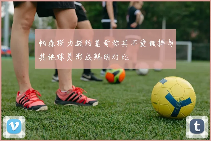 帕森斯力挺约基奇称其不爱假摔与其他球员形成鲜明对比