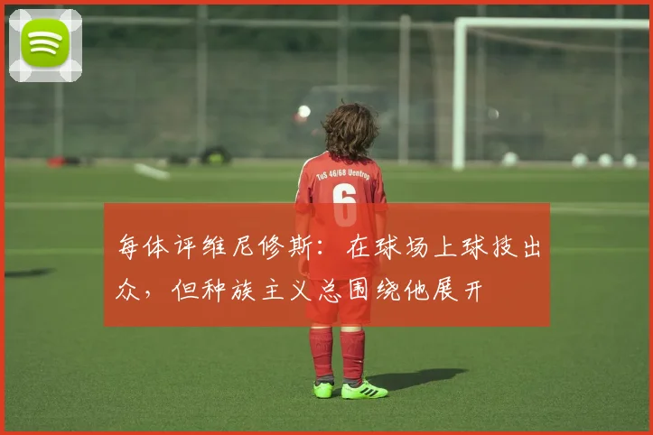 每体评维尼修斯：在球场上球技出众，但种族主义总围绕他展开