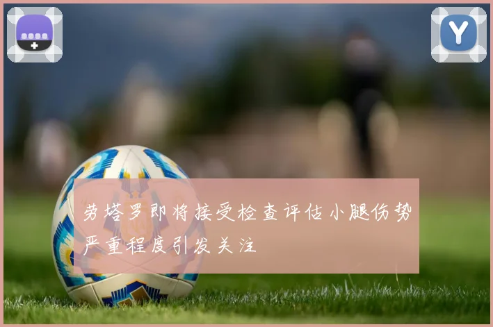 劳塔罗即将接受检查评估小腿伤势严重程度引发关注
